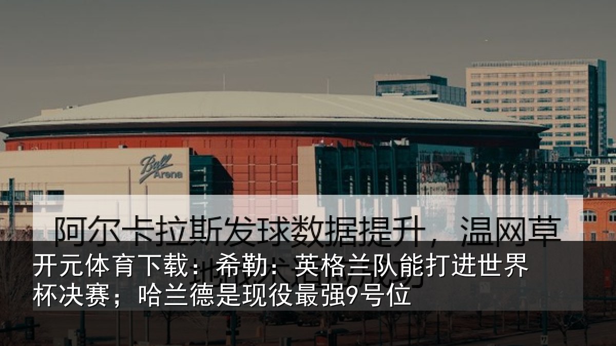 开元体育下载：希勒：英格兰队能打进世界杯决赛；哈兰德是现役最强9号位