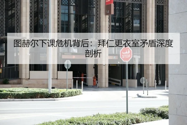 图赫尔下课危机背后：拜仁更衣室矛盾深度剖析
