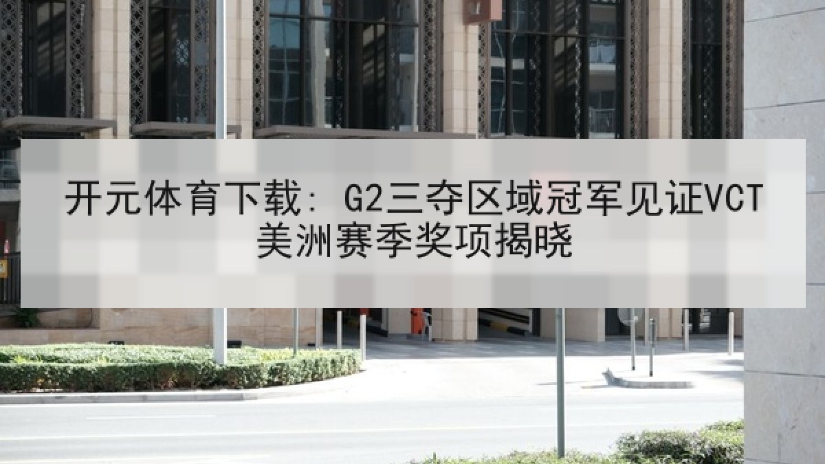 开元体育下载: G2三夺区域冠军见证VCT美洲赛季奖项揭晓 开元体育下载: G2三夺区域冠军见证VCT美洲赛季奖项揭晓