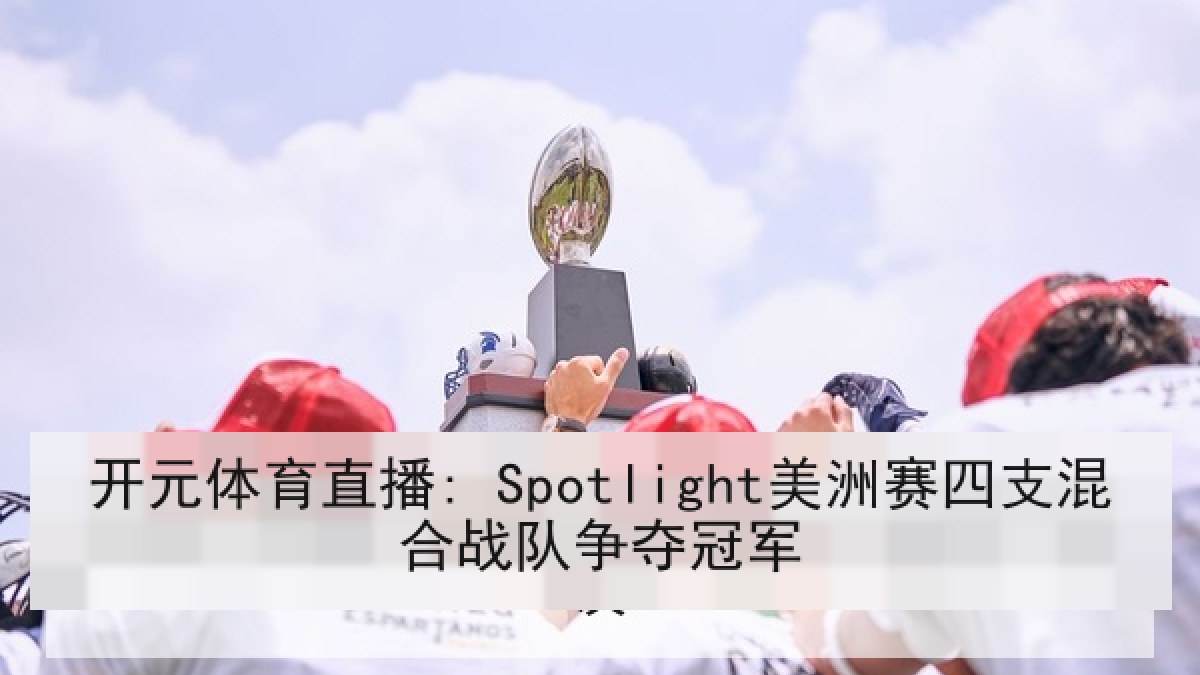 开元体育直播: Spotlight美洲赛四支混合战队争夺冠军
