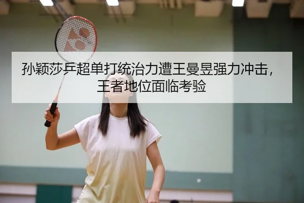 孙颖莎乒超单打统治力遭王曼昱强力冲击，王者地位面临考验