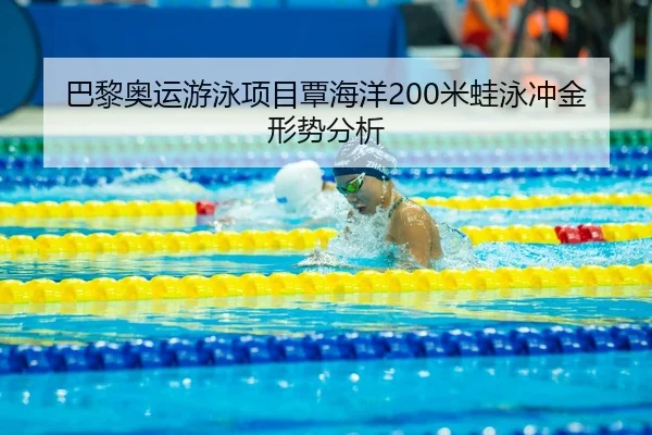巴黎奥运游泳项目覃海洋200米蛙泳冲金形势分析