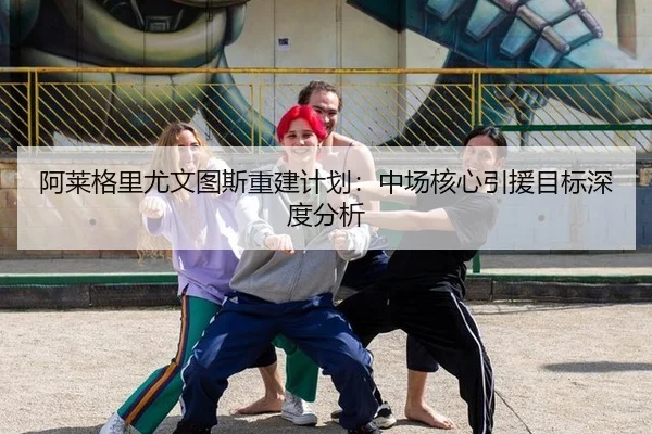 阿莱格里尤文图斯重建计划：中场核心引援目标深度分析