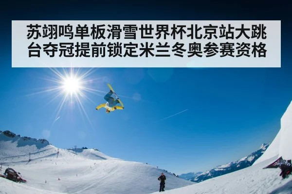 苏翊鸣单板滑雪世界杯北京站大跳台夺冠提前锁定米兰冬奥参赛资格