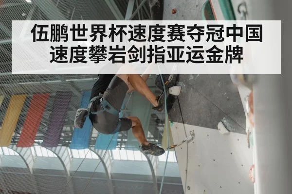 伍鹏世界杯速度赛夺冠中国速度攀岩剑指亚运金牌