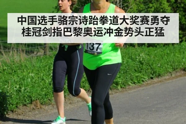 中国选手骆宗诗跆拳道大奖赛勇夺桂冠剑指巴黎奥运冲金势头正猛