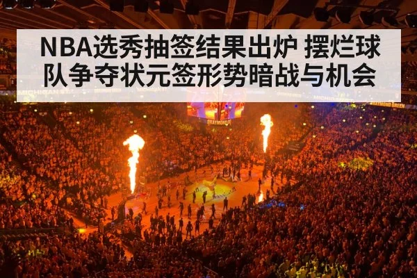 NBA选秀抽签结果出炉 摆烂球队争夺状元签形势暗战与机会