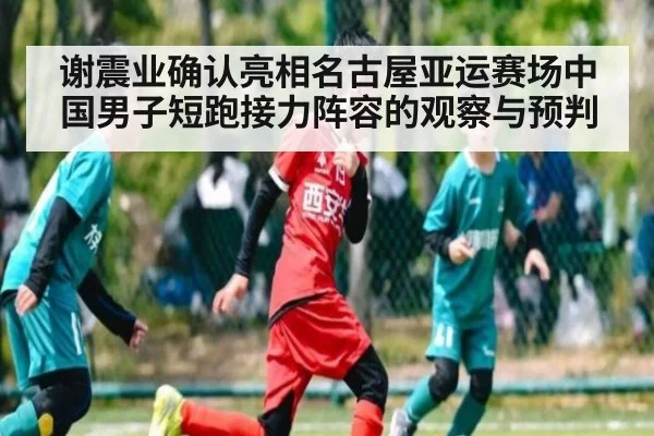 谢震业确认亮相名古屋亚运赛场中国男子短跑接力阵容的观察与预判