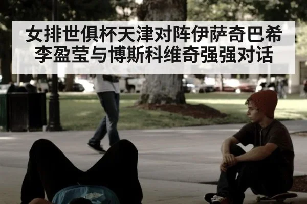 女排世俱杯天津对阵伊萨奇巴希 李盈莹与博斯科维奇强强对话