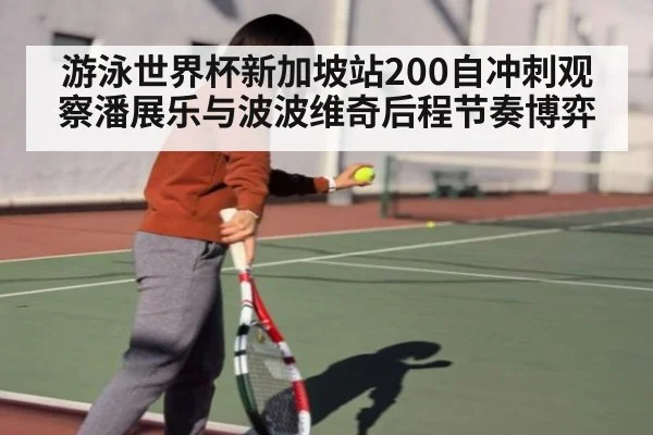 游泳世界杯新加坡站200自冲刺观察潘展乐与波波维奇后程节奏博弈